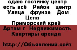 сдаю гостинку центр,есть всё › Район ­ центр › Улица ­ фрунзе › Дом ­ 54 › Цена ­ 12 700 - Приморский край, Артем г. Недвижимость » Квартиры аренда   